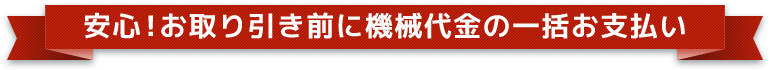 安心!お取り引き前に機械代金の一括お支払い