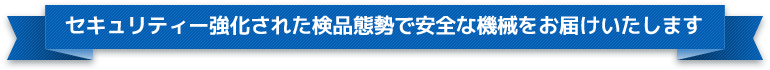 セキュリティー強化された検品態勢で安全な機械をお届けいたします